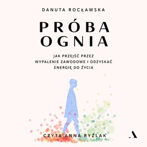 Próba ognia. Jak przejść przez wypalenie zawodowe i odzyskać energię do życia, Danuta Rocławska