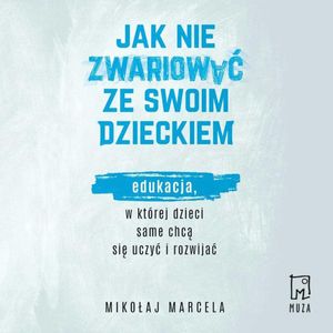 Jak nie zwariować ze swoim dzieckiem. Edukacja, w której dzieci same chcą się uczyć i rozwijać, Mikołaj Marcela