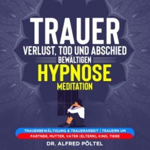 Trauer, Verlust, Tod und Abschied bewältigen - Hypnose / Meditation, Dr. Alfred Pöltel