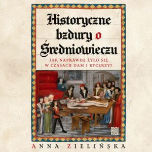 Historyczne bzdury o średniowieczu. Jak naprawdę żyło się w czasach dam i rycerzy?, Anna Zielińska