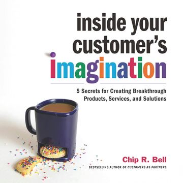 Inside Your Customer's Imagination - 5 Secrets for Creating Breakthrough Products, Services, and Solutions (Unabridged) audiobook, Chip R. Bell