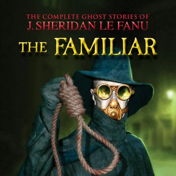 The Familiar - The Complete Ghost Stories of J. Sheridan Le Fanu, Vol. (Unabridged) audiobook, J. Sheridan Le Fanu