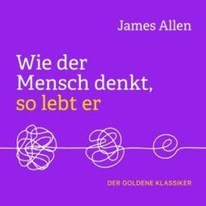 Wie der Mensch denkt, so lebt er (Ungekürzt), James Allen