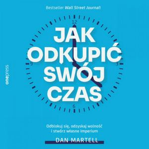 Jak odkupić swój czas. Odblokuj się, odzyskaj wolność i stwórz własne imperium, Dan Martell