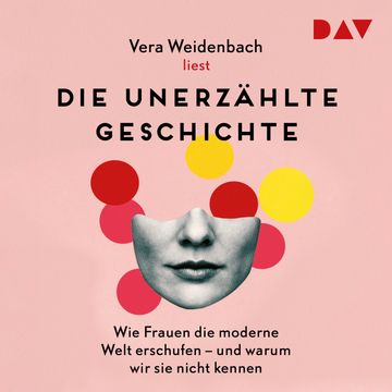Die unerzählte Geschichte. Wie Frauen die moderne Welt erschufen - und warum wir sie nicht kennen (Gekürzt), Vera Weidenbach, Vera Weidenbach.