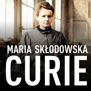 Maria Skłodowska-Curie. Biografia. O moim życiu i pracach, Maria Skłodowska-Curie