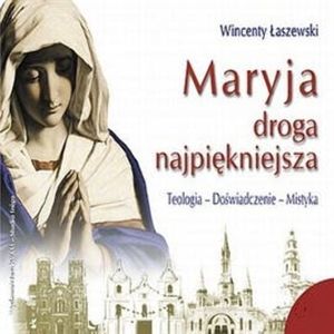 Maryja - droga najpiękniejsza. Teologia – doświadczenie - mistyka, Wincenty Łaszewski