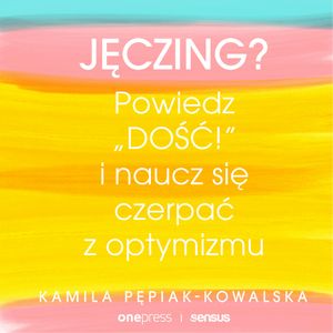 Jęczing? Powiedź "dość!" i naucz się czerpać z optymizmu, Kamila Pepiak-Kowalska