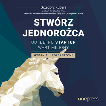 Stwórz jednorożca. Od idei po startup wart miliony. Wydanie II rozszerzone, Grzegorz Kubera