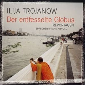 Der entfesselte Globus - Reportagen, Ilja Trojanow
