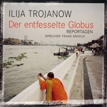 Der entfesselte Globus - Reportagen audiobook, Ilja Trojanow