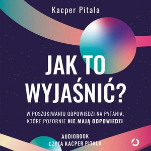 Jak to wyjaśnić? W poszukiwaniu odpowiedzi na pytania, które pozornie nie mają odpowiedzi, Kacper Pitala