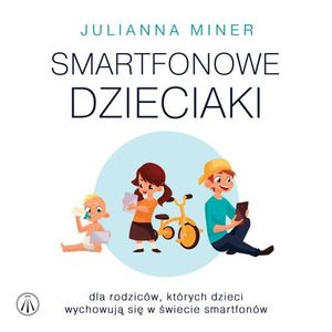 Smartfonowe dzieciaki. Dla rodziców, których dzieci wychowują się w świecie smartfonów, Julianna Miner