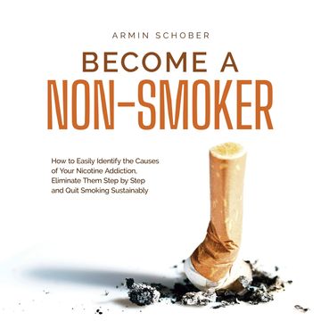 Become a Non-smoker How to Easily Identify the Causes of Your Nicotine Addiction, Eliminate Them Step by Step and Quit Smoking S audiobook, Armin Schober