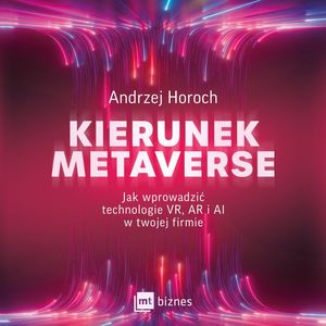 Kierunek metaverse. Jak wprowadzić technologie VR, AR i AI w twojej firmie, Andrzej Horoch