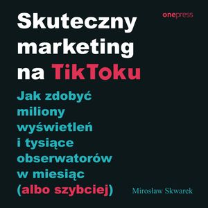 Skuteczny marketing na TikToku. Jak zdobyć miliony wyświetleń i tysiące obserwatorów w miesiąc (albo szybciej), Mirosław Skwarek