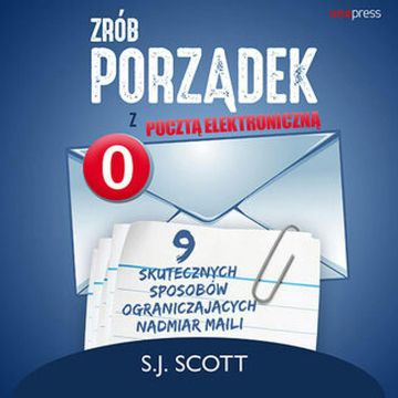 Zrób porządek z pocztą elektroniczną. 9 skutecznych sposobów ograniczających nadmiar maili, S. J. Scott