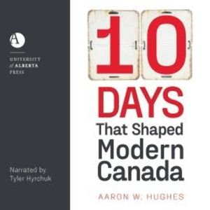 10 Days That Shaped Modern Canada (Unabridged), Aaron W. Hughes