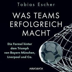 Was Teams erfolgreich macht - Die Formel hinter dem Triumph von Bayern München, Liverpool und Co., Tobias Escher