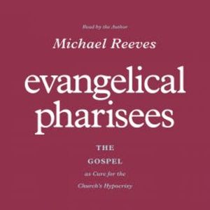 Evangelical Pharisees, Michael Reeves