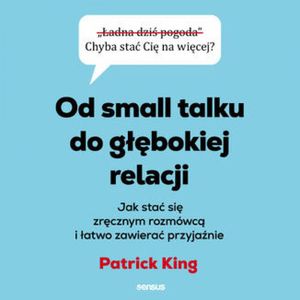 Od small talku do głębokiej relacji. Jak stać się zręcznym rozmówcą i łatwo zawierać przyjaźnie, Patrick King