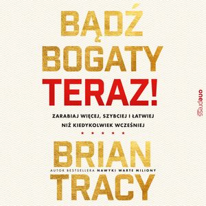 Bądź bogaty. Teraz! Zarabiaj więcej, szybciej i łatwiej niż kiedykolwiek wcześniej, Brian Tracy