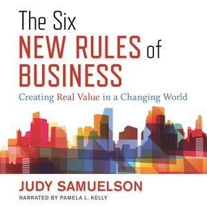 The Six New Rules of Business - Creating Real Value in a Changing World (Unabridged), Judy Samuelson