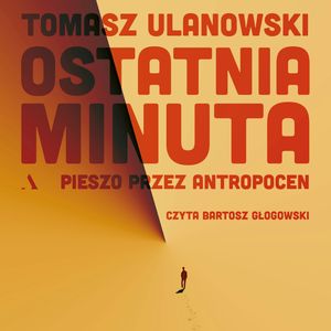 Ostatnia minuta. Pieszo przez antropocen, Tomasz Ulanowski