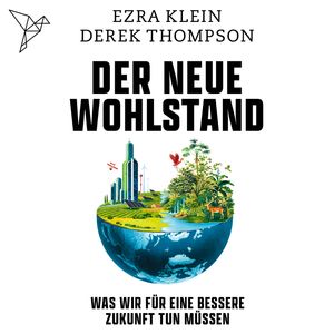 Der neue Wohlstand - Was wir für eine bessere Zukunft tun müssen (Ungekürzt), Derek Thompson, Ezra Klein