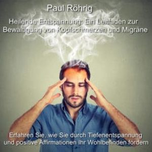 Heilende Entspannung: Ein Leitfaden zur Bewältigung von Kopfschmerzen und Migräne, Paul Röhrig