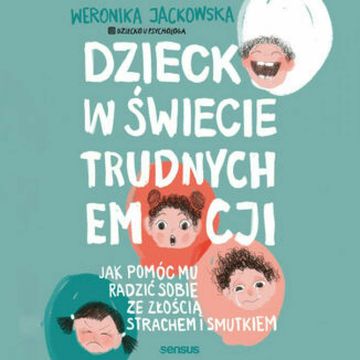 Dziecko w świecie trudnych emocji. Jak pomóc mu radzić sobie ze złością, strachem i smutkiem audiobook, Weronika Jackowska @Dziecko u Psychologa
