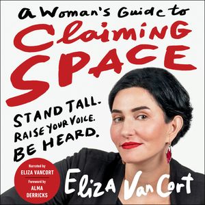 A Woman's Guide to Claiming Space - Stand Tall. Raise Your Voice. Be Heard. (Unabridged), Eliza VanCort