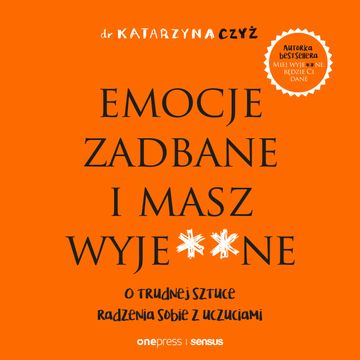 Emocje zadbane i masz wyje**ne. O trudnej sztuce radzenia sobie z uczuciami, dr Katarzyna Czyż