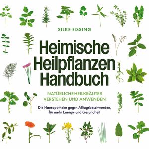 Heimische Heilpflanzen Handbuch: Natürliche Heilkräuter verstehen und anwenden - Die Hausapotheke gegen Alltagsbeschwerden, für, Silke Eissing