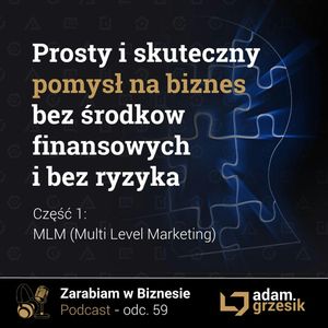 Prosty i skuteczny pomysł na biznes bez środków finansowych i bez ryzyka - cz.1: MLM - odc.59, Adam Grzesik