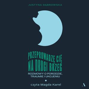 Przeprowadzę cię na drugi brzeg. Rozmowy o porodzie, traumie i ukojeniu, Justyna Dąbrowska