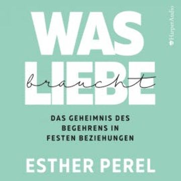 Was Liebe braucht - Das Geheimnis des Begehrens in festen Beziehungen audiobook, Esther Perel