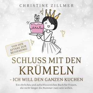 Schluss mit den Krümeln - Ich will den ganzen Kuchen - Von der Affäre zur Beziehung!, Christine Zillmer