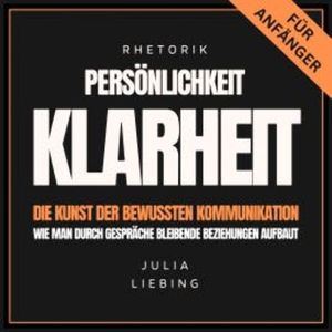 Rhetorik. Persönlichkeit. Klarheit. Die Kunst der bewussten Kommunikation, Julia Liebing