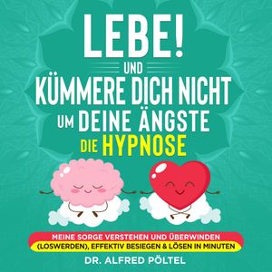 Lebe! Und Kümmere dich nicht um deine Ängste - die Hypnose, Dr. Alfred Pöltel