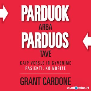PARDUOK ARBA PARDUOS TAVE. Kaip versle ir gyvenime pasiekti ko norite, Grant Cardone