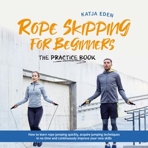 Rope Skipping for Beginners - The practice book: How to learn rope jumping quickly, acquire jumping techniques in no time and co, Katja Eden