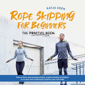 Rope Skipping for Beginners - The practice book: How to learn rope jumping quickly, acquire jumping techniques in no time and co audiobook, Katja Eden