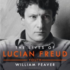 The Lives of Lucian Freud: YOUTH 1922 - 1968, William Feaver