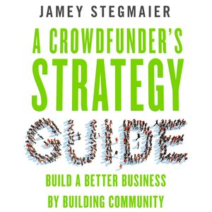 A Crowdfunder's Strategy Guide - Build a Better Business by Building Community (Unabridged), Jamey Stegmaier