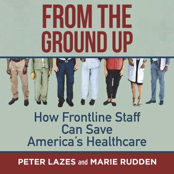 From the Ground Up - How Frontline Staff Can Save America's Healthcare (Unabridged) audiobook, Marie Rudden, Peter Lazes