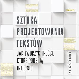 Sztuka projektowania tekstów. Jak tworzyć treści, które podbiją internet, Ewa Szczepaniak