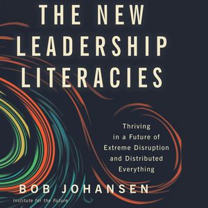 The New Leadership Literacies - Thriving in a Future of Extreme Disruption and Distributed Everything (Unabridged), Bob Johansen