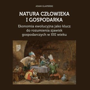 NATURA CZŁOWIEKA I GOSPODARKA. Ekonomia ewolucyjna jako klucz do rozumienia zjawisk gospodarczych w XXI wieku, Adam Glapiński
