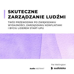 Skuteczne zarządzanie ludźmi. Twój przewodnik po zwiększaniu wydajności, zarządzaniu konfliktami i byciu liderem start-upu, Pat Wellington